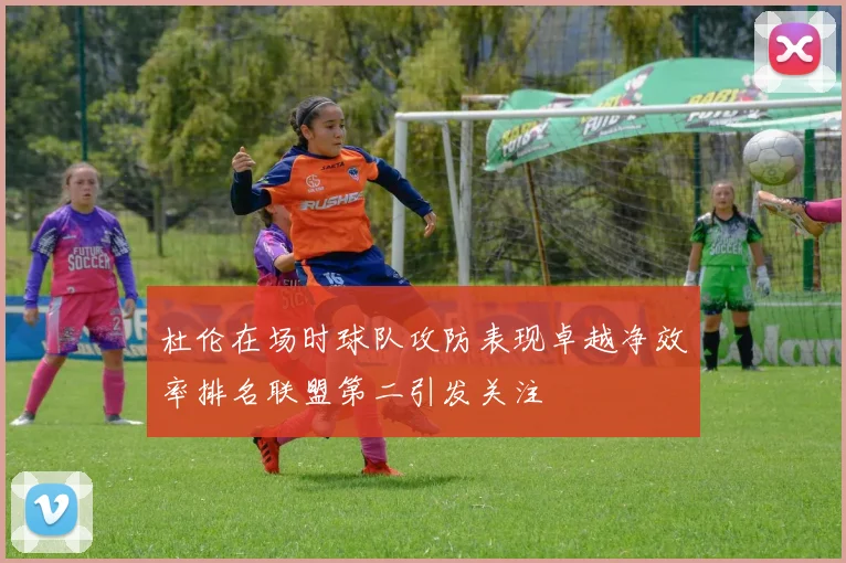 杜伦在场时球队攻防表现卓越净效率排名联盟第二引发关注