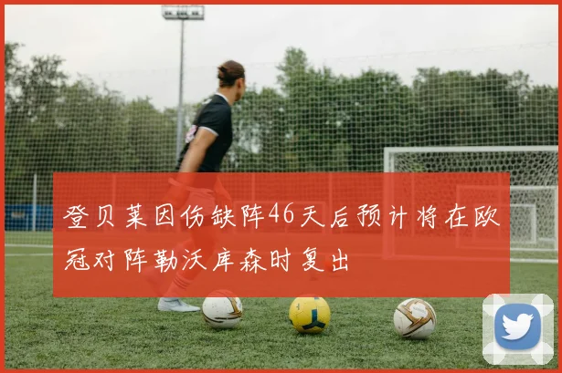 登贝莱因伤缺阵46天后预计将在欧冠对阵勒沃库森时复出