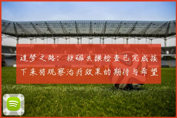 追梦之路：核磁共振检查已完成接下来将观察治疗效果的期待与希望