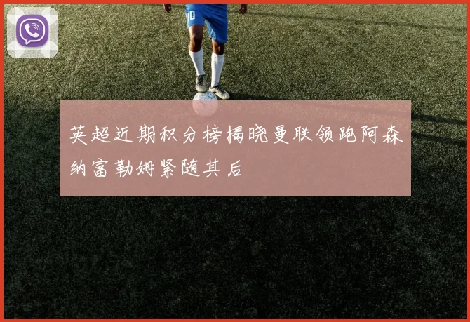 英超近期积分榜揭晓曼联领跑阿森纳富勒姆紧随其后