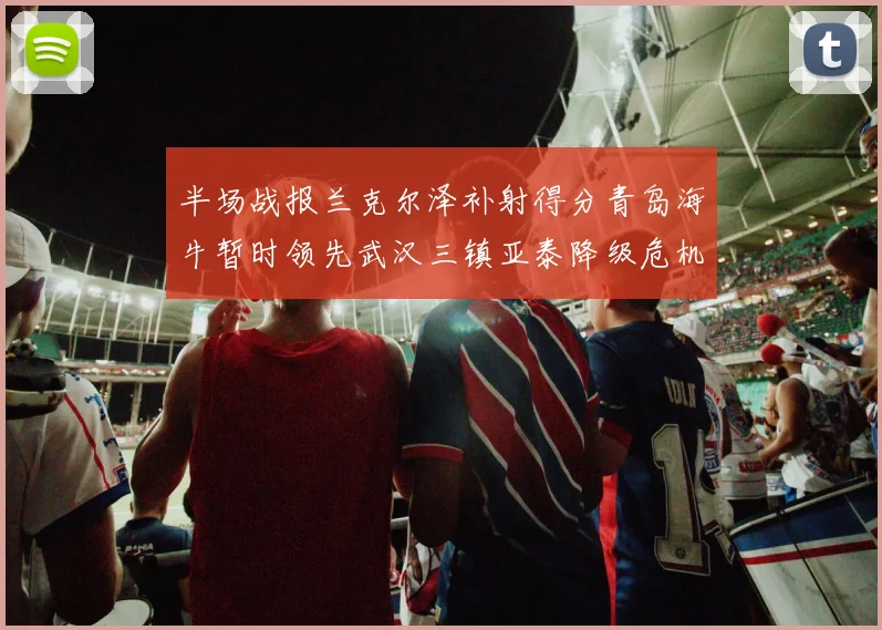 半场战报兰克尔泽补射得分青岛海牛暂时领先武汉三镇亚泰降级危机加剧