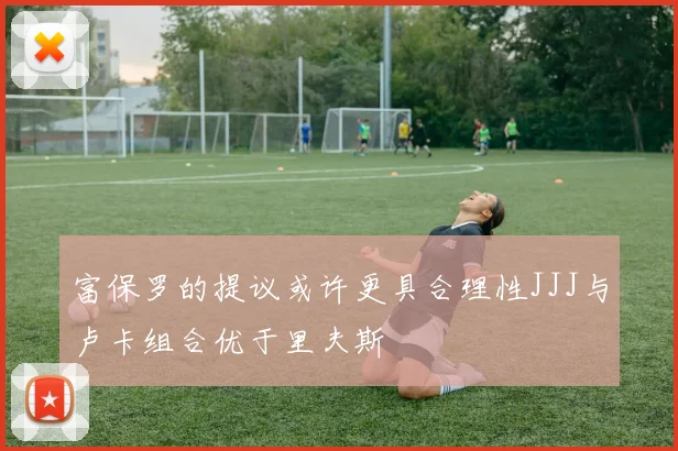 富保罗的提议或许更具合理性JJJ与卢卡组合优于里夫斯