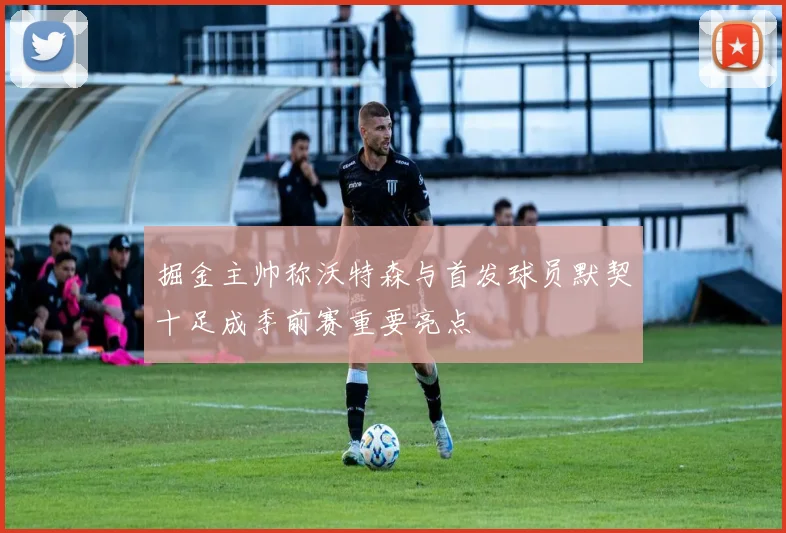 掘金主帅称沃特森与首发球员默契十足成季前赛重要亮点