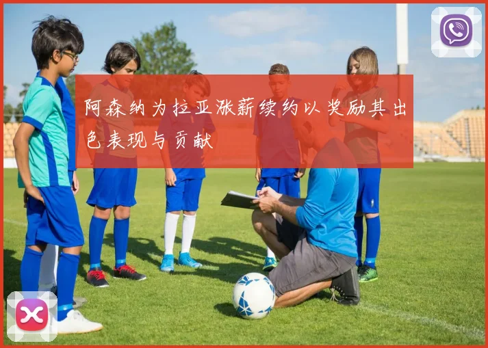 阿森纳为拉亚涨薪续约以奖励其出色表现与贡献