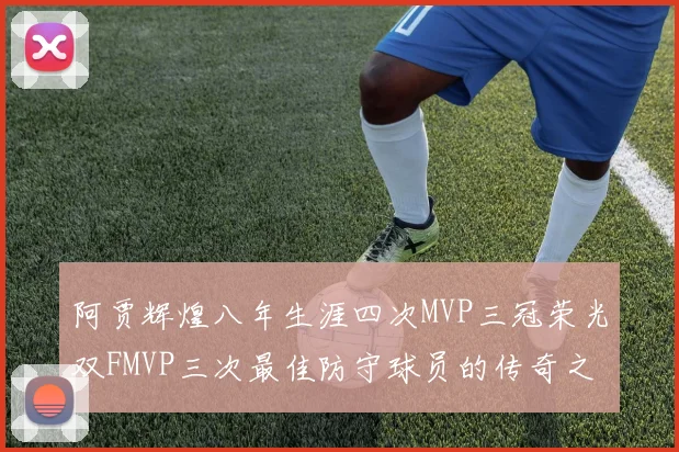 阿贾辉煌八年生涯四次MVP三冠荣光双FMVP三次最佳防守球员的传奇之路