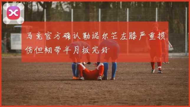 马竞官方确认勒诺尔芒左膝严重损伤但韧带半月板完好