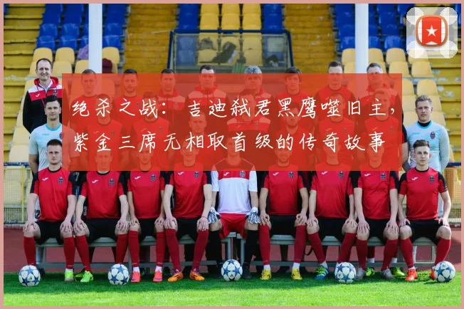 绝杀之战：吉迪弑君黑鹰噬旧主，紫金三席无相取首级的传奇故事