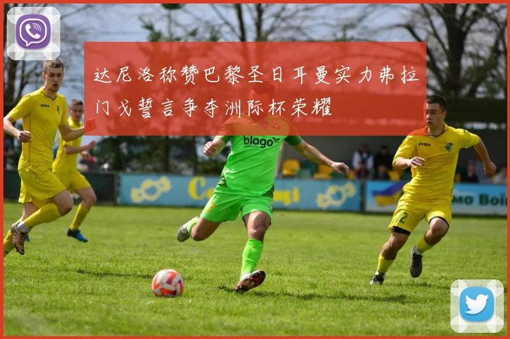 达尼洛称赞巴黎圣日耳曼实力弗拉门戈誓言争夺洲际杯荣耀
